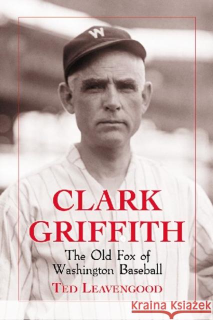 Clark Griffith: The Old Fox of Washington Baseball Leavengood, Ted 9780786463862 McFarland & Company