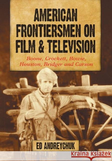 American Frontiersmen on Film and Television: Boone, Crockett, Bowie, Houston, Bridger and Carson Andreychuk, Ed 9780786464111 McFarland & Company