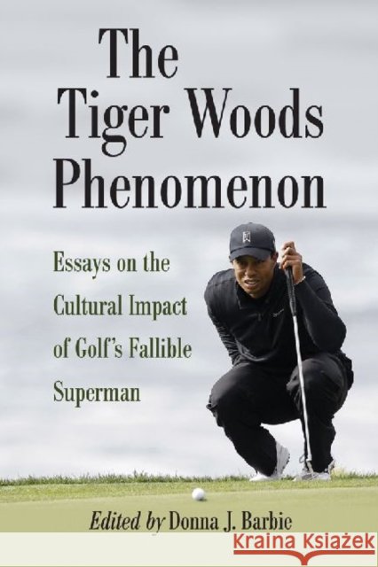 The Tiger Woods Phenomenon: Essays on the Cultural Impact of Golf's Fallible Superman Barbie, Donna J. 9780786464944 McFarland & Company