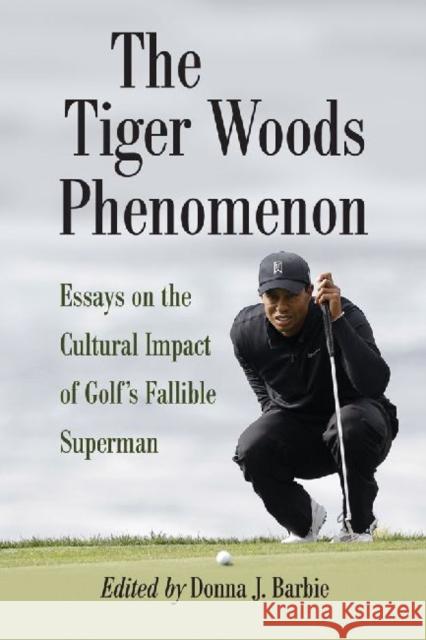 The Tiger Woods Phenomenon: Essays on the Cultural Impact of Golf's Fallible Superman Barbie, Donna J. 9780786464944