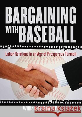 Bargaining with Baseball: Labor Relations in an Age of Prosperous Turmoil William B. IV Gould 9780786465156