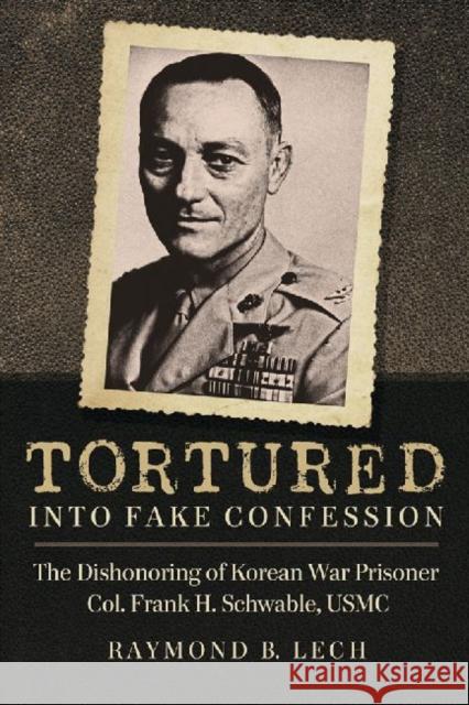 Tortured Into Fake Confession: The Dishonoring of Korean War Prisoner Col. Frank H. Schwable, USMC Raymond B. Lech 9780786465484 McFarland & Company