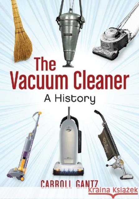 The Vacuum Cleaner: A History Gantz, Carroll 9780786465521 McFarland & Co  Inc