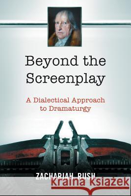 Beyond the Screenplay: A Dialectical Approach to Dramaturgy Rush, Zachariah 9780786466030 McFarland & Company