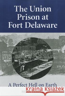 The Union Prison at Fort Delaware: A Perfect Hell on Earth Brian Temple 9780786466290