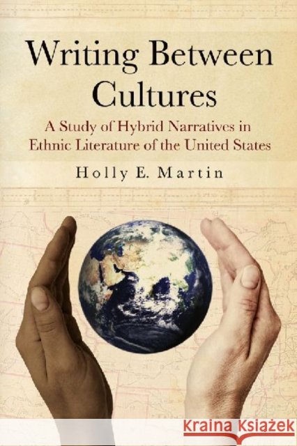 Writing Between Cultures: A Study of Hybrid Narratives in Ethnic Literature of the United States Martin, Holly E. 9780786466603