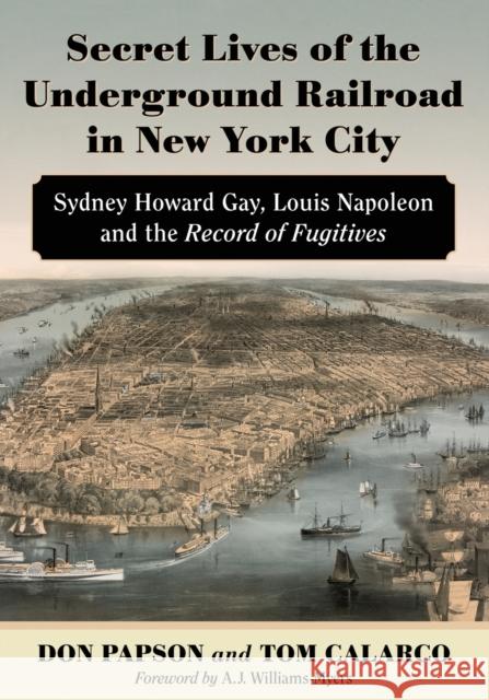 Secret Lives of the Underground Railroad in New York City: Sydney Howard Gay, Louis Napoleon and the Record of Fugitives Don Papson Tom Calarco 9780786466658 McFarland & Company