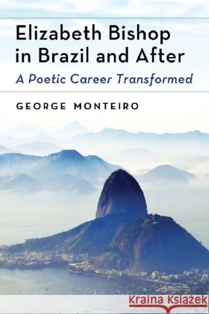 Elizabeth Bishop in Brazil and After: A Poetic Career Transformed Monteiro, George 9780786466931