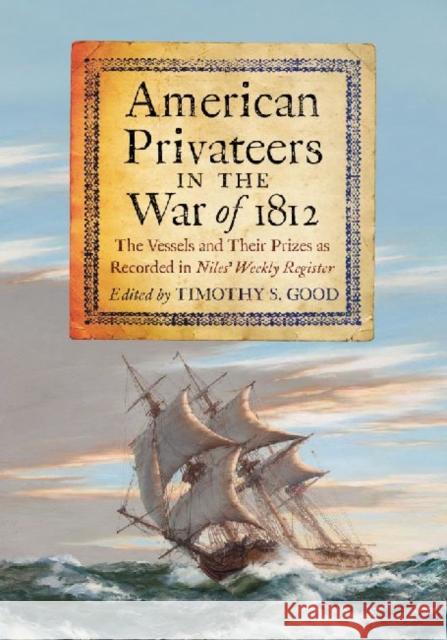 American Privateers in the War of 1812: The Vessels and Their Prizes as Recorded in Niles' Weekly Register Good, Timothy S. 9780786466955