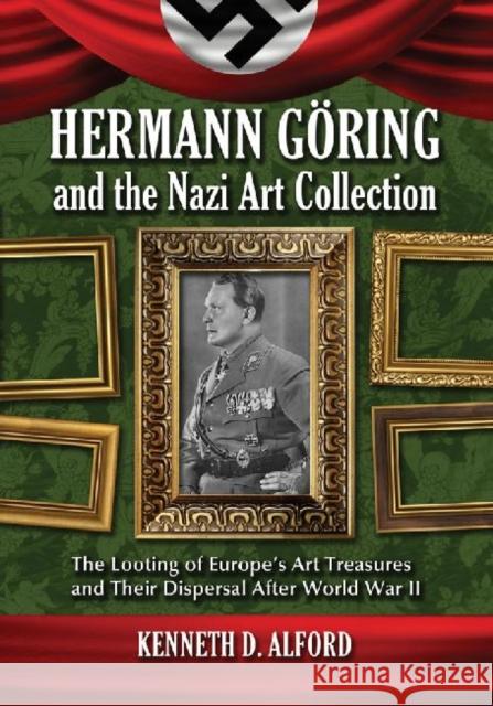Hermann Goring and the Nazi Art Collection: The Looting of Europe's Art Treasures and Their Dispersal After World War II Alford, Kenneth D. 9780786468157 McFarland & Company
