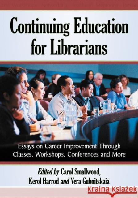 Continuing Education for Librarians: Essays on Career Improvement Through Classes, Workshops, Conferences and More Smallwood, Carol 9780786468867