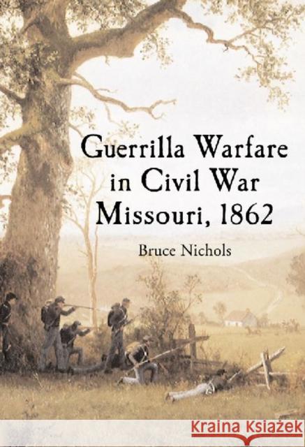 Guerrilla Warfare in Civil War Missouri, Volume I: 1862 Nichols, Bruce 9780786469277