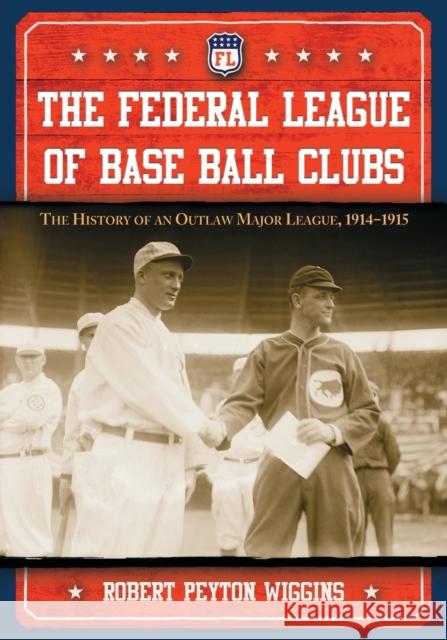 The Federal League of Base Ball Clubs: The History of an Outlaw Major League, 1914-1915 Wiggins, Robert Peyton 9780786469390