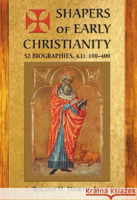 Shapers of Early Christianity: 52 Biographies, A.D. 100-400 Worth, Roland H. 9780786469420 McFarland & Co  Inc