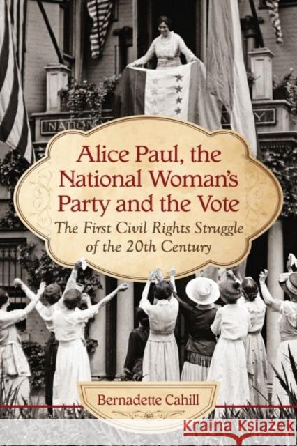 Alice Paul, the National Woman's Party and the Vote: The First Civil Rights Struggle of the 20th Century Bernadette Cahill 9780786469796