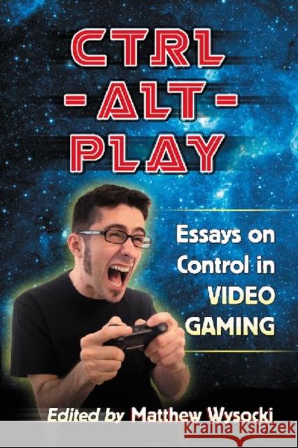 Ctrl-Alt-Play: Essays on Control in Video Gaming Wysocki, Matthew 9780786470136