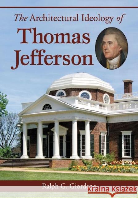 The Architectural Ideology of Thomas Jefferson Ralph G. Giordano 9780786470174