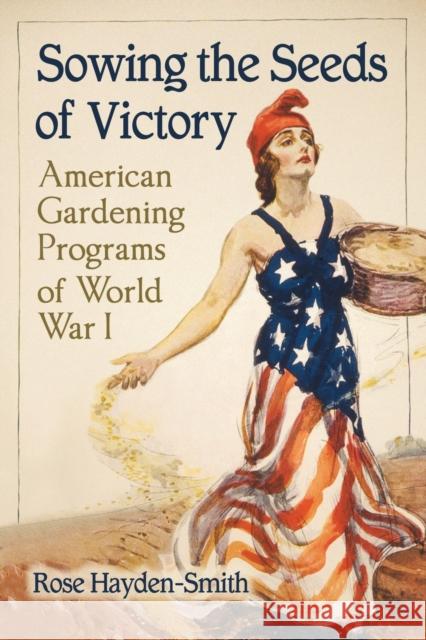 Sowing the Seeds of Victory: American Gardening Programs of World War I Rose Hayden-Smith 9780786470204