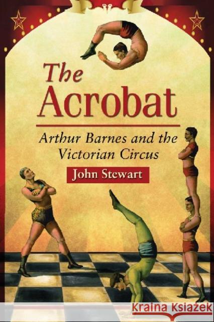 The Acrobat: Arthur Barnes and the Victorian Circus Stewart, John 9780786470235 McFarland & Company