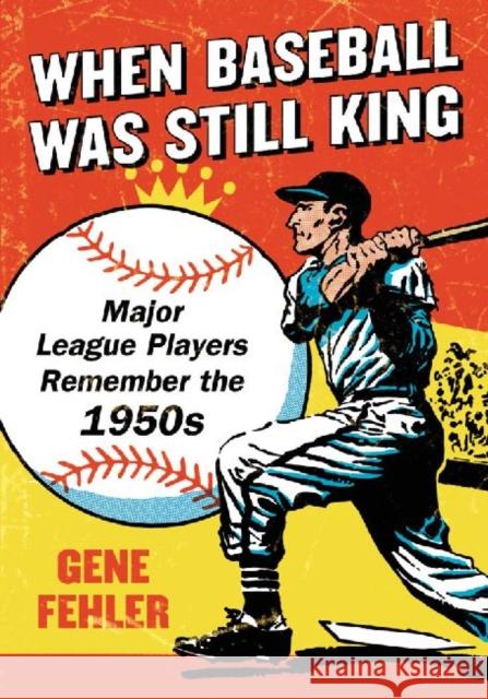 When Baseball Was Still King: Major League Players Remember the 1950s Fehler, Gene 9780786470655