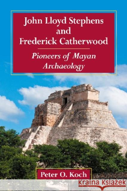 John Lloyd Stephens and Frederick Catherwood: Pioneers of Mayan Archaeology Koch, Peter O. 9780786471072 McFarland & Company