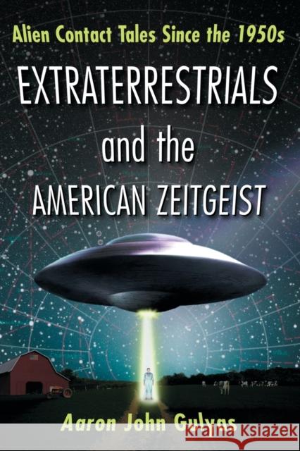 Extraterrestrials and the American Zeitgeist: Alien Contact Tales Since the 1950s Gulyas, Aaron John 9780786471164