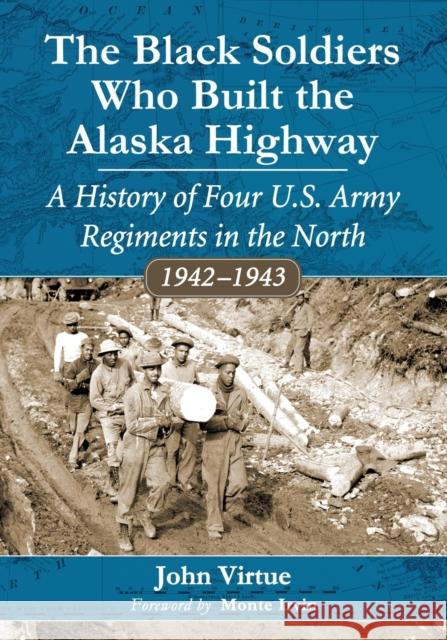 The Black Soldiers Who Built the Alaska Highway: A History of Four U.S. Army Regiments in the North, 1942-1943 Virtue, John 9780786471171 McFarland & Company