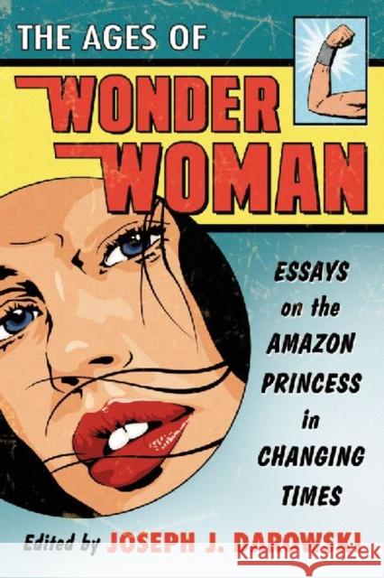 The Ages of Wonder Woman: Essays on the Amazon Princess in Changing Times Darowski, Joseph J. 9780786471225 McFarland & Company