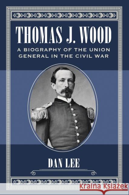 Thomas J. Wood: A Biography of the Union General in the Civil War Lee, Dan 9780786471300 McFarland & Company