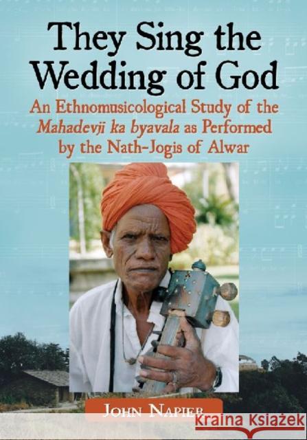They Sing the Wedding of God: An Ethnomusicological Study of the Mahadevji Ka Byavala as Performed by the Nath-Jogis of Alwar Napier, John 9780786471409 McFarland & Company