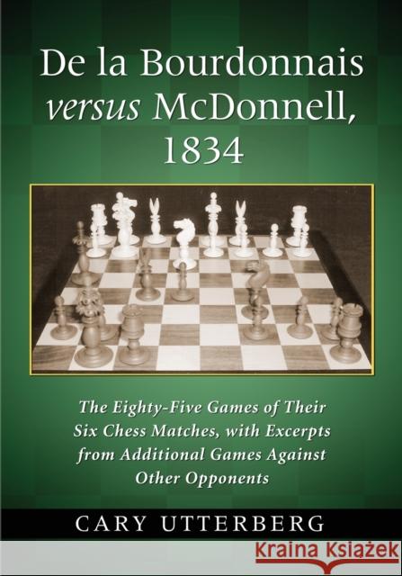 de la Bourdonnais Versus McDonnell, 1834: The Eighty-Five Games of Their Six Chess Matches, with Excerpts from Additional Games Against Other Opponent Utterberg, Cary 9780786471744