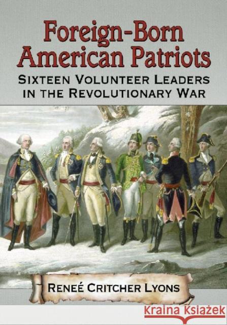 Foreign-Born American Patriots: Sixteen Volunteer Leaders in the Revolutionary War Lyons, Reneé Critcher 9780786471843