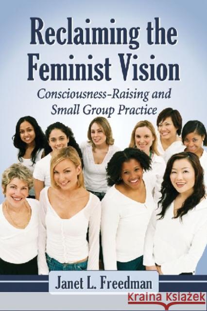 Reclaiming the Feminist Vision: Consciousness-Raising and Small Group Practice Freedman, Janet L. 9780786472123 McFarland & Company