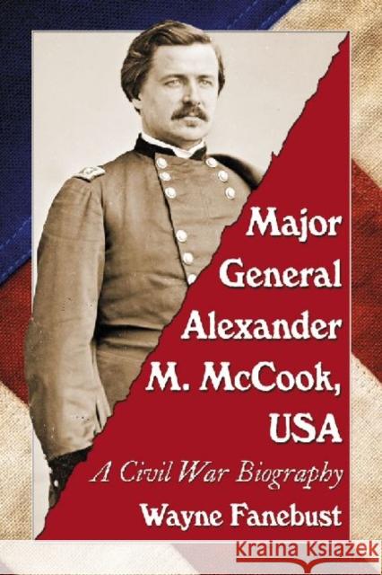 Major General Alexander M. McCook, USA: A Civil War Biography Fanebust, Wayne 9780786472413