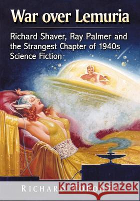 War Over Lemuria: Richard Shaver, Ray Palmer and the Strangest Chapter of 1940s Science Fiction Toronto, Richard 9780786473076