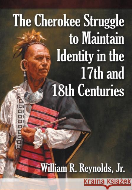 The Cherokee Struggle to Maintain Identity in the 17th and 18th Centuries William R., Jr. Reynolds 9780786473175 McFarland & Company
