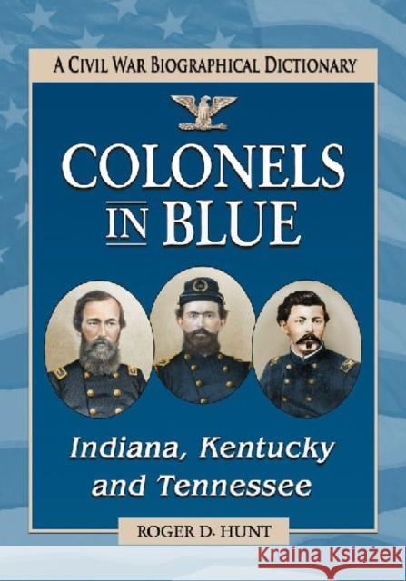 Colonels in Blue--Indiana, Kentucky and Tennessee: A Civil War Biographical Dictionary Hunt, Roger D. 9780786473182