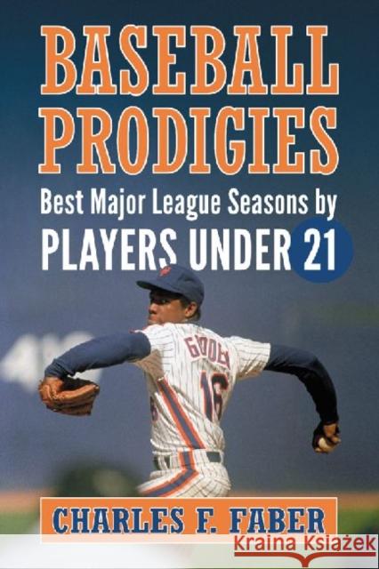 Baseball Prodigies: Best Major League Seasons by Players Under 21 Charles F. Faber 9780786473311 McFarland & Company