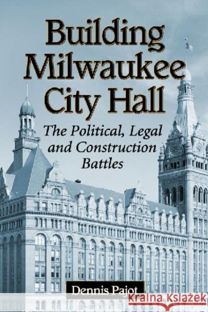 Building Milwaukee City Hall: The Political, Legal and Construction Battles Pajot, Dennis 9780786473472