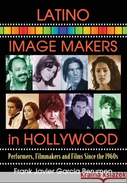 Latino Image Makers in Hollywood: Performers, Filmmakers and Films Since the 1960s Frank Javier Garcia Berumen 9780786474325