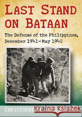 Last Stand on Bataan: The Defense of the Philippines, December 1941-May 1942 Christopher L. Kolakowski 9780786474899