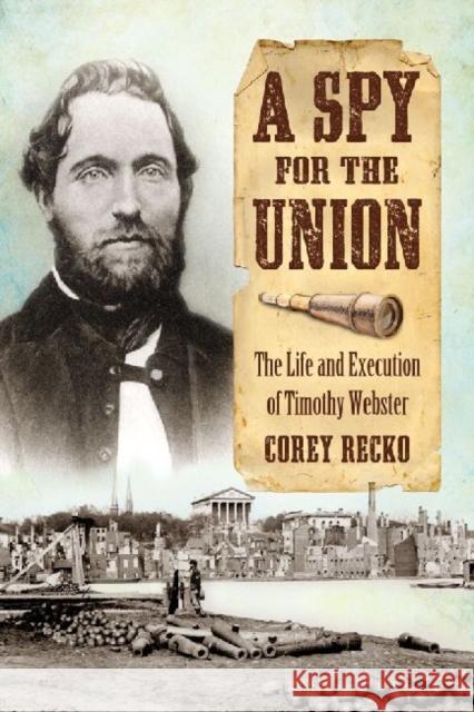 A Spy for the Union: The Life and Execution of Timothy Webster Recko, Corey 9780786474905