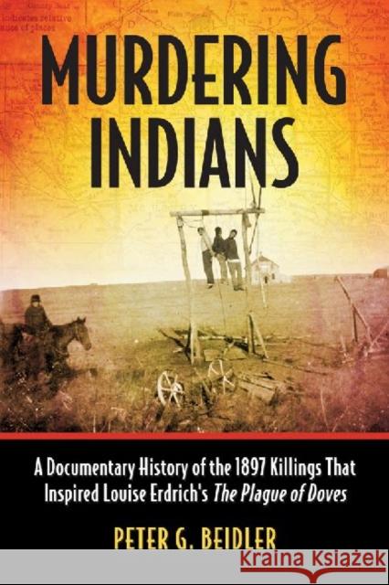 Murdering Indians: A Documentary History of the 1897 Killings That Inspired Louise Erdrich's the Plague of Doves Beidler, Peter G. 9780786475643