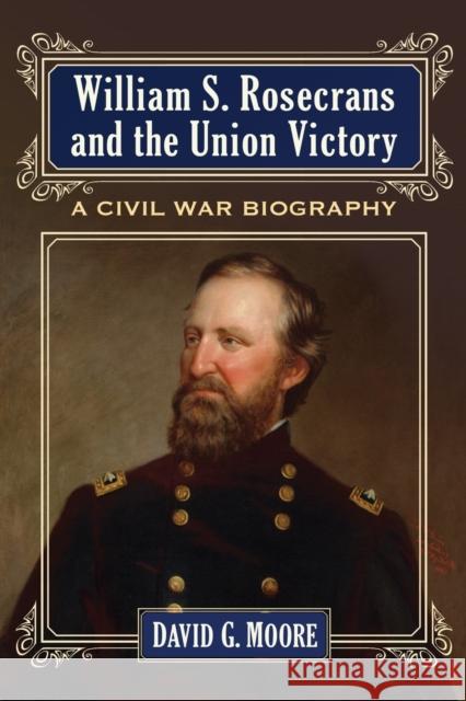 William S. Rosecrans and the Union Victory: A Civil War Biography David Moore 9780786476244