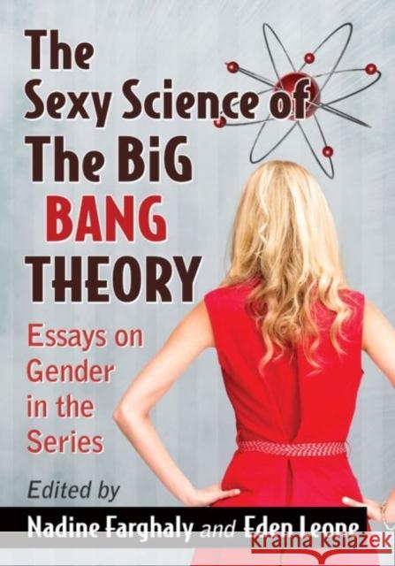 The Sexy Science of the Big Bang Theory: Essays on Gender in the Series Nadine Farghaly Eden Leone 9780786476411
