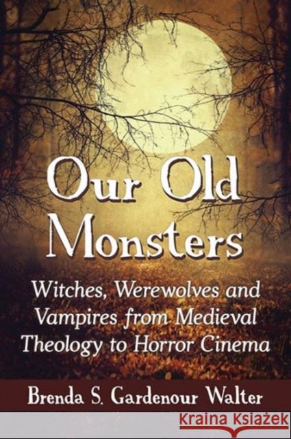 Our Old Monsters: Witches, Werewolves and Vampires from Medieval Theology to Horror Cinema Brenda S. Gardenour Walter 9780786476800 