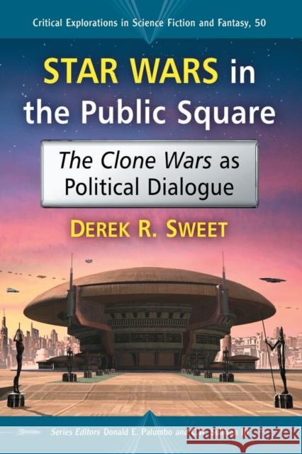 Star Wars in the Public Square: The Clone Wars as Political Dialogue Derek R. Sweet Donald E. Palumbo III, Michael Sullivan 9780786477647 McFarland & Company