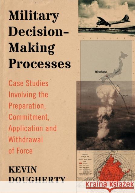 Military Decision-Making Processes: Case Studies Involving the Preparation, Commitment, Application and Withdrawal of Force Dougherty, Kevin 9780786477982