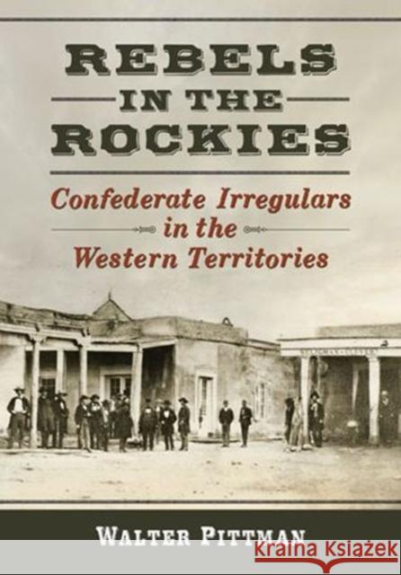 Rebels in the Rockies: Confederate Irregulars in the Western Territories Walter Earl Pittman 9780786478200 McFarland & Company