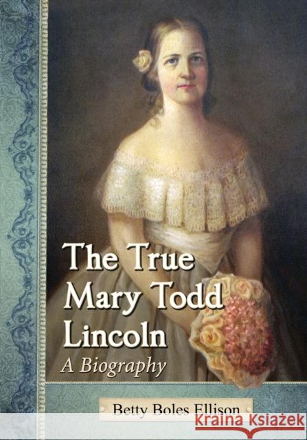 The True Mary Todd Lincoln Ellison, Betty Boles 9780786478361 McFarland & Company